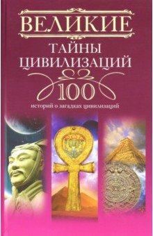 Великие тайны цивилизаций. 100 историй о загадках цивилизаций