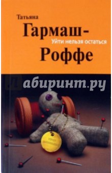 Татьяна Гармаш-Роффе - Уйти нельзя остаться обложка книги Татьяна Гармаш-Роффе - Уйти нельзя остаться обложка книги