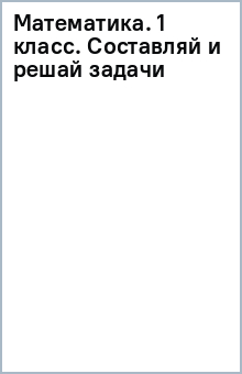 Математика. 1 класс. Составляй и решай задачи обложка книги Математика. 1 класс. Составляй и решай задачи обложка книги