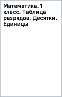Математика. 1 класс. Таблица разрядов. Десятки. Единицы обложка книги Математика. 1 класс. Таблица разрядов. Десятки. Единицы обложка книги