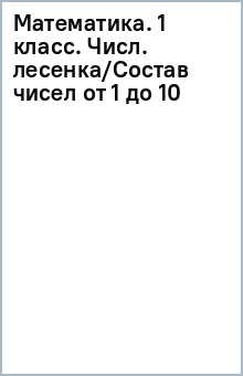 Математика. 1 класс. Числ. лесенка/Состав чисел от 1 до 10 обложка книги Математика. 1 класс. Числ. лесенка/Состав чисел от 1 до 10 обложка книги