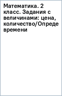 Математика. 2 класс. Задания с величинами: цена, количество/Определение времени обложка книги Математика. 2 класс. Задания с величинами: цена, количество/Определение времени обложка книги