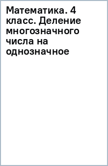 Математика. 4 класс. Деление многозначного числа на однозначное обложка книги Математика. 4 класс. Деление многозначного числа на однозначное обложка книги