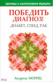 Андреас Мориц - Победить диагноз! Диабет, СПИД, рак обложка книги Андреас Мориц - Победить диагноз! Диабет, СПИД, рак обложка книги