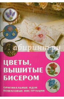 Цветы, вышитые бисером: Оригинальные идеи, пошаговые инструкции обложка книги Цветы, вышитые бисером: Оригинальные идеи, пошаговые инструкции обложка книги