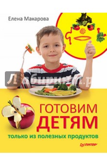 Готовим детям только из полезных продуктов - Елена Макарова