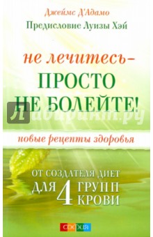 Не лечитесь - просто не болейте! Новые рецепты здоровья от создателя диет для 4 групп крови - Джеймс Д`Адамо