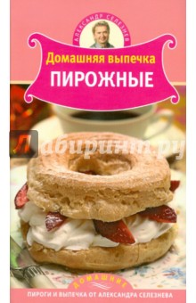 Домашняя выпечка: Пирожные - Александр Селезнев