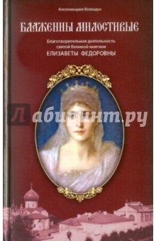 Блаженны милостивые. Благотворительная деятельность Великой княгини Елизаветы Федоровны - Аполлинария Волошун
