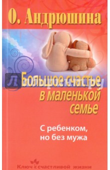 Большое счастье в маленькой семье. С ребенком, но без мужа - Ольга Андрюшина Большое счастье в маленькой семье. С ребенком, но без мужа - Ольга Андрюшина