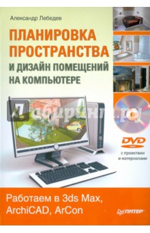 Планировка пространства и дизайн помещений на компьютере. Работаем в 3ds Max, ArchiCAD, ArCon (+DVD) - Александр Лебедев