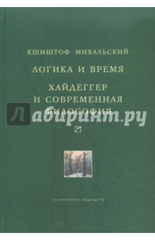 Логика и время. Опыт анализа теории смысла Гуссерля. Хайдеггер и современная философия - Кшиштоф Михальский