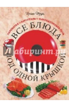Ирина Трущ - Все блюда под одной крышкой: пароварка, аэрогриль, микроволновая печь обложка книги Ирина Трущ - Все блюда под одной крышкой: пароварка, аэрогриль, микроволновая печь обложка книги