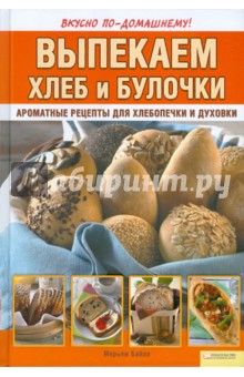 Выпекаем хлеб и булочки. Ароматные рецепты для хлебопечки и духовки - Мирьям Байле
