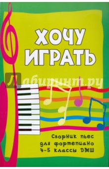 Хочу играть. Сборник пьес для фортепиано. 4-5 классы ДМШ