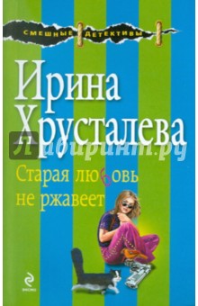 Ирина Хрусталева - Старая любовь не ржавеет обложка книги Ирина Хрусталева - Старая любовь не ржавеет обложка книги