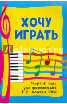 Хочу играть: сборник пьес для фортепиано: 5-7 классы ДМШ обложка книги Хочу играть: сборник пьес для фортепиано: 5-7 классы ДМШ обложка книги