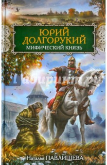 Юрий Долгорукий. Мифический князь - Наталья Павлищева