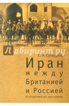 Сергей Сухоруков - Иран: между Британией и Россией. От политики до экономики обложка книги Сергей Сухоруков - Иран: между Британией и Россией. От политики до экономики обложка книги