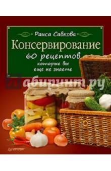 Консервирование. 60 рецептов, которые вы еще не знаете - Раиса Савкова