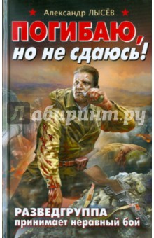 Александр Лысев - Погибаю, но не сдаюсь! Разведгруппа принимает неравный бой обложка книги Александр Лысев - Погибаю, но не сдаюсь! Разведгруппа принимает неравный бой обложка книги