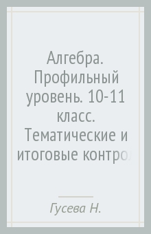 Гусева, Ионова, Федотова, Шуваева - Алгебра. Профильный уровень. 10-11 класс. Тематические и итоговые контрольные работы. ФГОС обложка книги Гусева, Ионова, Федотова, Шуваева - Алгебра. Профильный уровень. 10-11 класс. Тематические и итоговые контрольные работы. ФГОС обложка книги