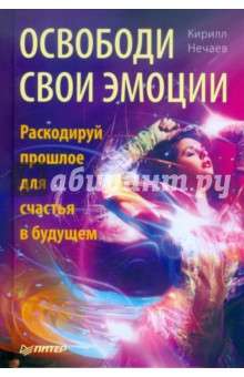 Освободи свои эмоции. Раскодируй прошлое для счастья в будущем - Кирилл Нечаев