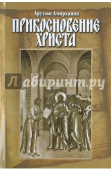 Прикосновение Христа. Благовестие верным свидетелям Его Любви - Арутюн Амирханян