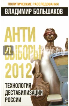 АНТИ-ВЫБОРЫ 2012. Технология дестабилизации России - Владимир Большаков