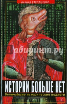 Андрей Степаненко - Истории больше нет. Величайшие исторические подлоги обложка книги Андрей Степаненко - Истории больше нет. Величайшие исторические подлоги обложка книги