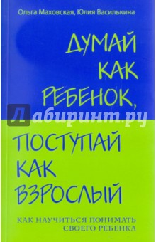 Маховская, Василькина - Думай как ребенок, поступай как взрослый: Как научиться понимать своего ребенка обложка книги Маховская, Василькина - Думай как ребенок, поступай как взрослый: Как научиться понимать своего ребенка обложка книги