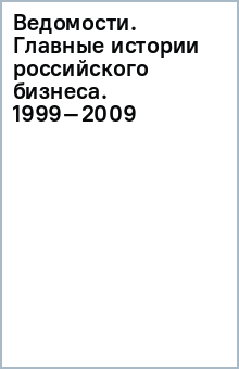 Ведомости. Главные истории российского бизнеса. 1999–2009 обложка книги Ведомости. Главные истории российского бизнеса. 1999–2009 обложка книги