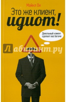 Майкл Он - Это же клиент, идиот! Довольный клиент сделает вас богаче обложка книги Майкл Он - Это же клиент, идиот! Довольный клиент сделает вас богаче обложка книги