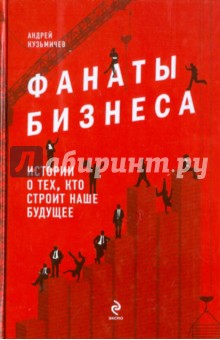 Андрей Кузьмичев - Фанаты бизнеса. Истории о тех, кто строит наше будущее обложка книги Андрей Кузьмичев - Фанаты бизнеса. Истории о тех, кто строит наше будущее обложка книги