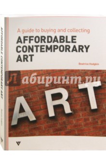 Affordable Contemporary Art. A Guide to Buying and Collecting - Beatrice Hodgkin