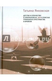 Татьяна Янковская - Детство и отрочество в Гиперборейске, или В поисках утраченного пространства и времени обложка книги Татьяна Янковская - Детство и отрочество в Гиперборейске, или В поисках утраченного пространства и времени обложка книги