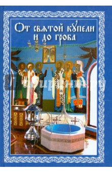 От святой купели и до гроба. Краткий устав жизни православного христианина