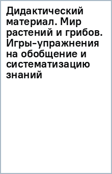 Дидактический материал. Мир растений и грибов. Игры-упражнения на обобщение и систематизацию знаний