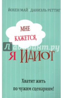 Май, Реттиг - Мне кажется, я идиот! Хватит жить по чужим сценариям обложка книги Май, Реттиг - Мне кажется, я идиот! Хватит жить по чужим сценариям обложка книги