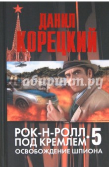 Рок-н-ролл под Кремлем. Книга 5. Освобождение шпиона - Данил Корецкий