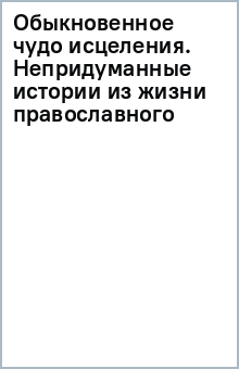 Обыкновенное чудо исцеления. Непридуманные истории из жизни православного