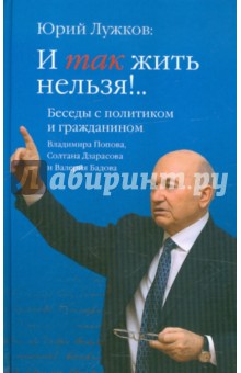 Юрий Лужков - Юрий Лужков: И так жить нельзя!.. Беседы с политиком и гражданином В.Попова, С. Дзарасова, В. Бадова обложка книги Юрий Лужков - Юрий Лужков: И так жить нельзя!.. Беседы с политиком и гражданином В.Попова, С. Дзарасова, В. Бадова обложка книги