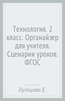 Технология. 2 класс. Органайзер для учителя. Сценарии уроков. ФГОС - Елена Лутцева