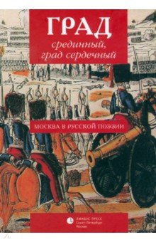 Град срединный, град сердечный. Москва в русской поэзии. Антология