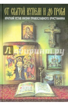 От святой купели и до гроба. Краткий устав жизни православного христианина - Павел Епископ