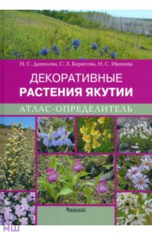 Декоративные растения Якутии. Атлас-определитель - Данилова, Борисова, Иванова