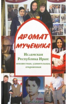 Аромат мученика. Исламская Республика Иран: неизвестная, удивительная, откровенная - Сергей Веревкин