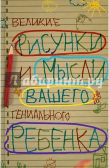 Великие рисунки и мысли вашего гениального ребенка Великие рисунки и мысли вашего гениального ребенка