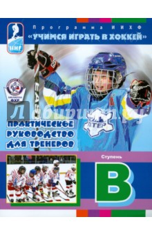 Учимся играть в хоккей. Ступень В. Практическое руководство для тренеров. Программа ИИХФ