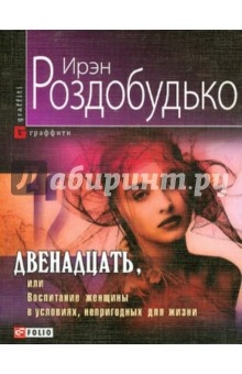 Двенадцать, или Воспитание женщины в условиях, непригодных для жизни - Ирэн Роздобудько